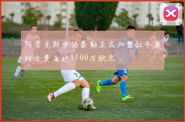 阿贾克斯中场泰勒正式加盟拉齐奥转会费高达1700万欧元