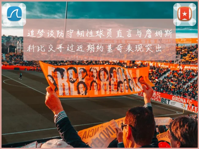 追梦谈防守韧性球员直言与詹姆斯科比交手过近期约基奇表现突出