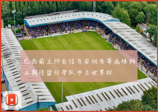 巴西前主帅自信与安切洛蒂成绩相当期待留任带队冲击世界杯