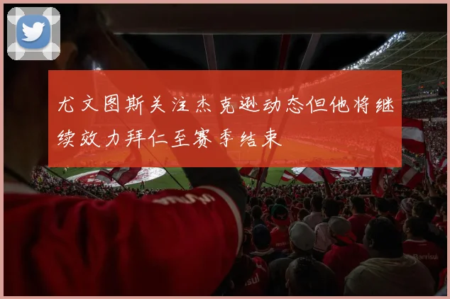 尤文图斯关注杰克逊动态但他将继续效力拜仁至赛季结束