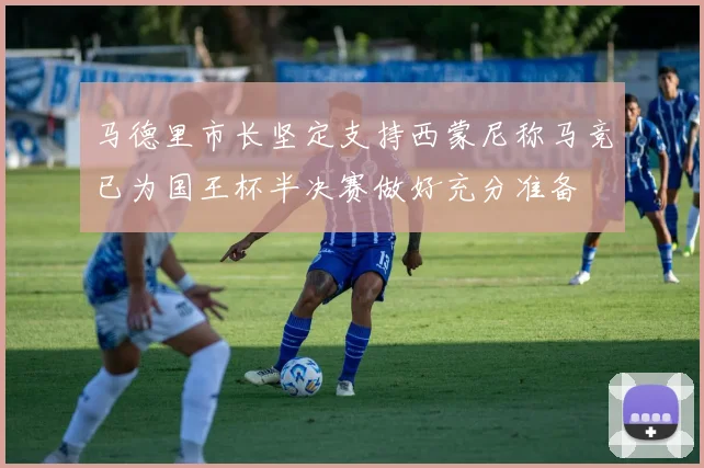 马德里市长坚定支持西蒙尼称马竞已为国王杯半决赛做好充分准备