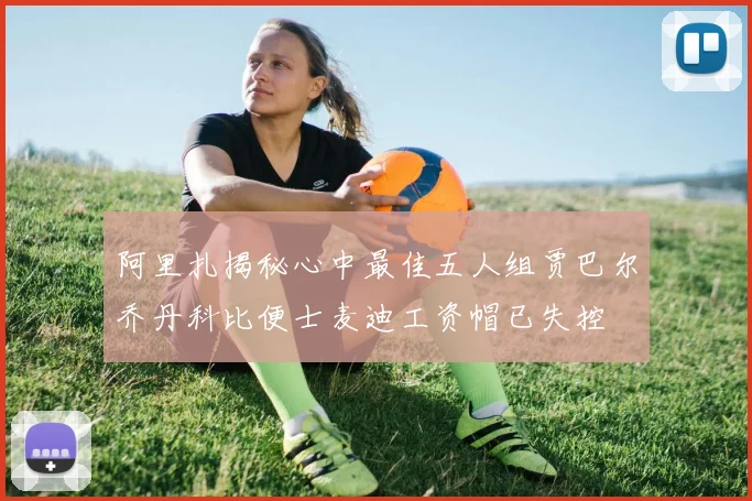 阿里扎揭秘心中最佳五人组贾巴尔乔丹科比便士麦迪工资帽已失控