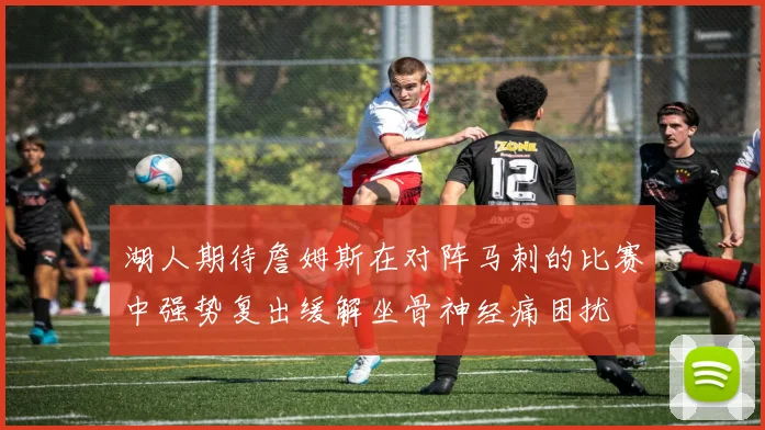 湖人期待詹姆斯在对阵马刺的比赛中强势复出缓解坐骨神经痛困扰