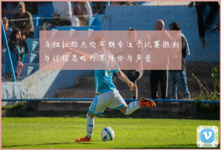 马祖拉称杰伦布朗专注于比赛胜利与过程忽略外界评价与声音