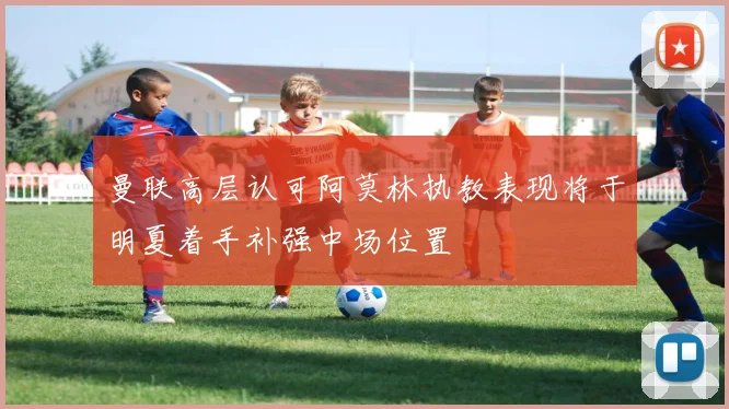 曼联高层认可阿莫林执教表现将于明夏着手补强中场位置