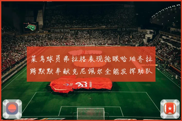 菜鸟球员弗拉格表现抢眼哈珀齐拉跨默默奉献克尼佩尔全能发挥助队取胜