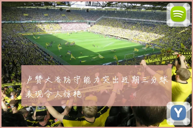 卢赞大洛防守能力突出近期三分球表现令人惊艳