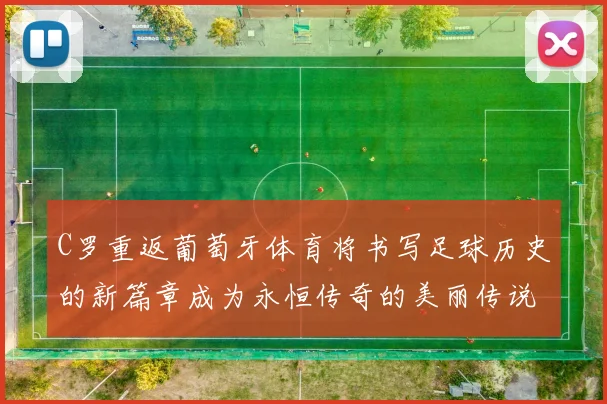 C罗重返葡萄牙体育将书写足球历史的新篇章成为永恒传奇的美丽传说