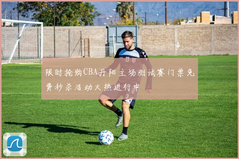 限时抢购CBA丹阳主场测试赛门票免费秒杀活动火热进行中