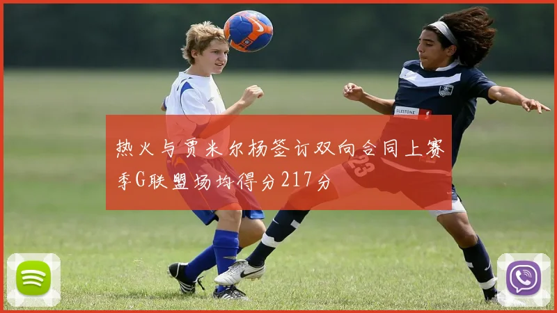 热火与贾米尔杨签订双向合同上赛季G联盟场均得分217分