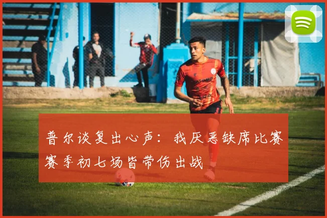 普尔谈复出心声：我厌恶缺席比赛赛季初七场皆带伤出战