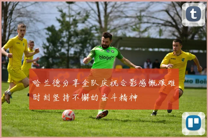 哈兰德分享全队庆祝合影感慨艰难时刻坚持不懈的奋斗精神