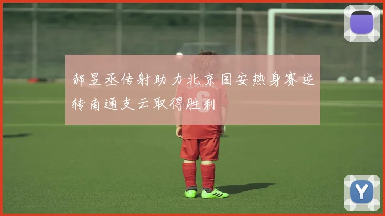 郝昱丞传射助力北京国安热身赛逆转南通支云取得胜利