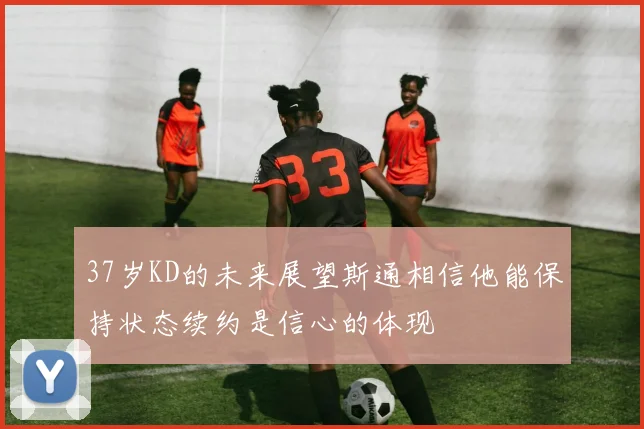 37岁KD的未来展望斯通相信他能保持状态续约是信心的体现